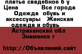 платье свадебное б/у › Цена ­ 5 500 - Все города Одежда, обувь и аксессуары » Женская одежда и обувь   . Астраханская обл.,Знаменск г.